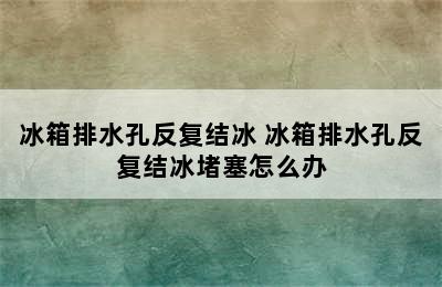 冰箱排水孔反复结冰 冰箱排水孔反复结冰堵塞怎么办